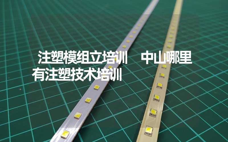 注塑模组立培训 中山哪里有注塑技术培训